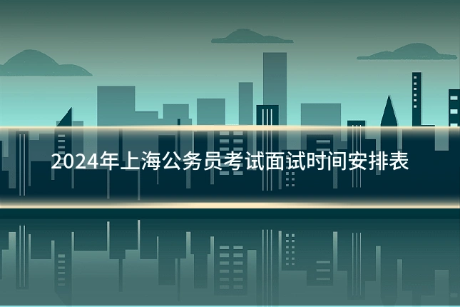 2024年上海公务员考试面试时间安排表