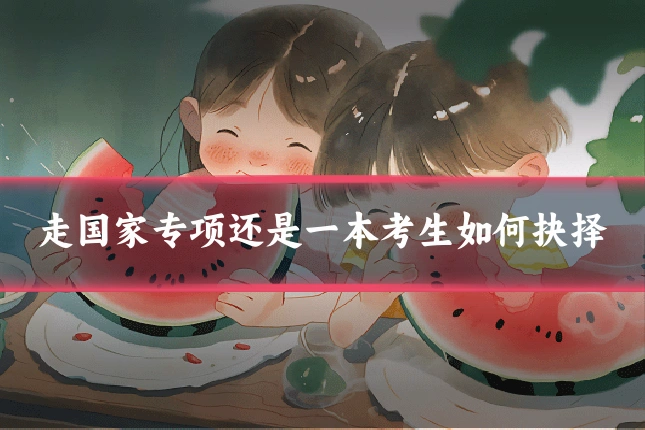 走国家专项还是一本考生如何抉择