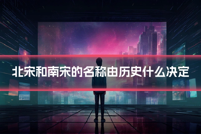 北宋和南宋的名称由历史什么决定