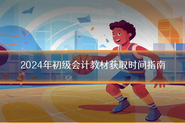 2024年初级会计教材获取时间指南