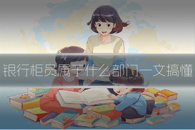 银行柜员属于什么部门一文搞懂