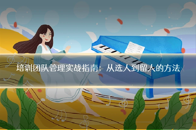 培训团队管理实战指南:从选人到留人的方法