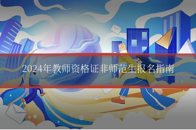 2024年教师资格证非师范生报名指南