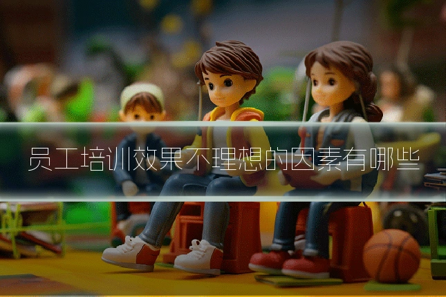 员工培训效果不理想的因素有哪些