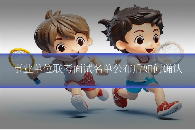 事业单位联考面试名单公布后如何确认