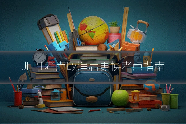 JLPT考点取消后更换考点指南
