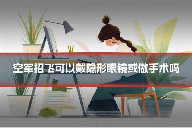 空军招飞可以戴隐形眼镜或做手术吗