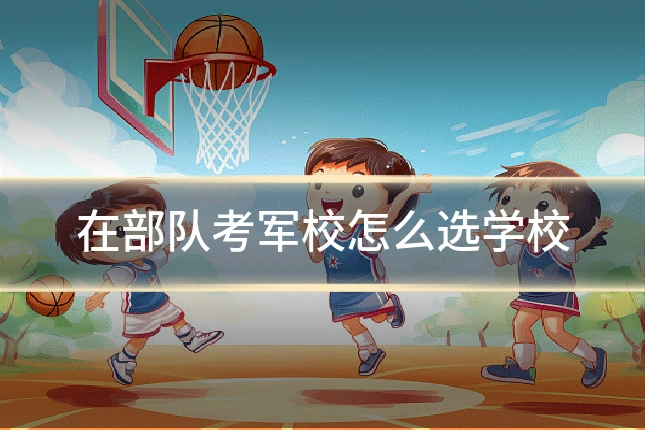 在部队考军校怎么选学校
