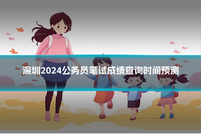 深圳2024公务员笔试成绩查询时间预测