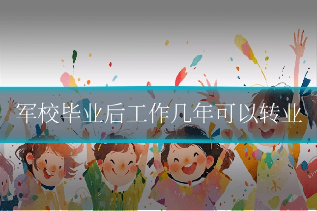 军校毕业后工作几年可以转业