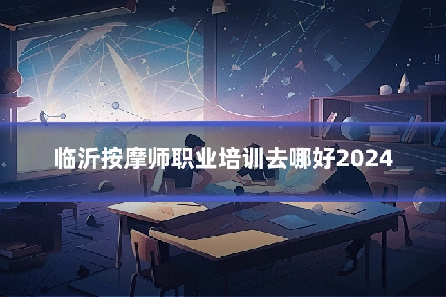 临沂按摩师职业培训去哪好2024