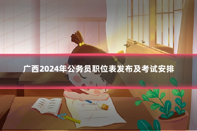 广西2024年公务员职位表发布及考试安排