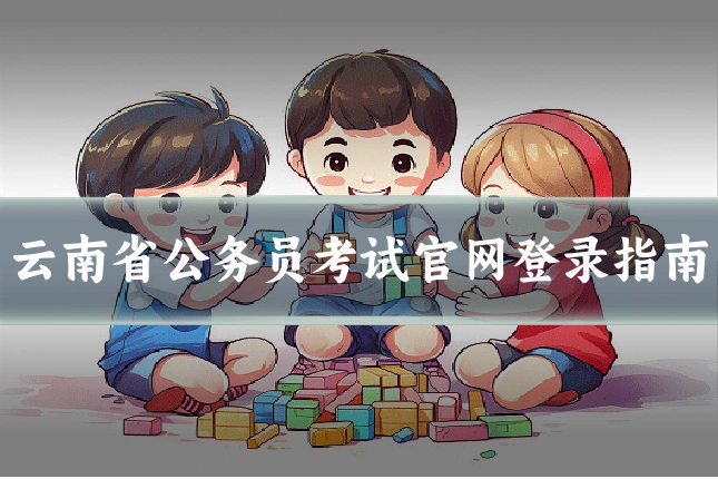 云南省公务员考试官网登录指南