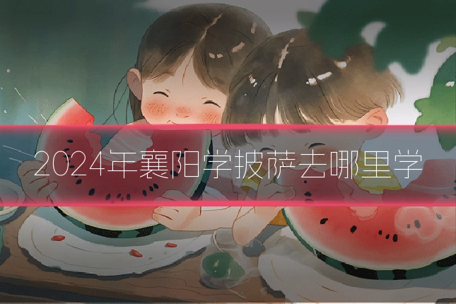 2024年襄阳学披萨去哪里学