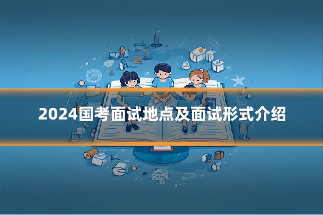 2024国考面试地点及面试形式介绍