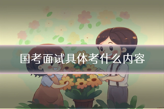 国考面试具体考什么内容
