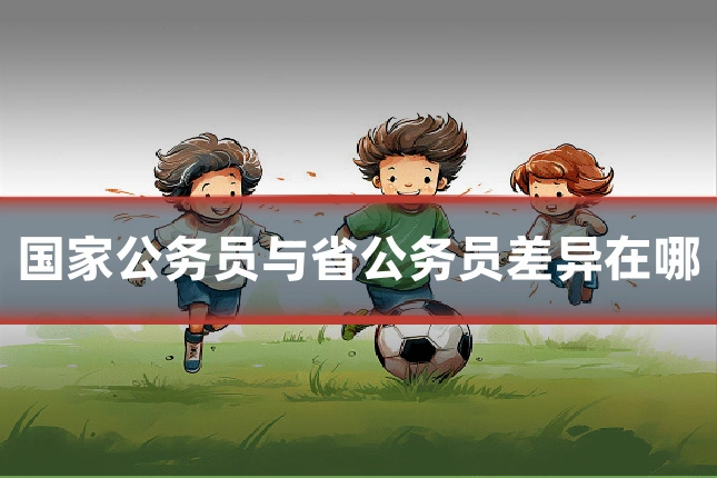 国家公务员与省公务员差异在哪
