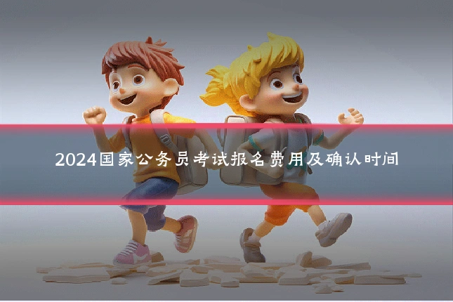 2024国家公务员考试报名费用及确认时间
