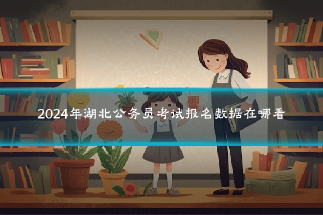 2024年湖北公务员考试报名数据在哪看