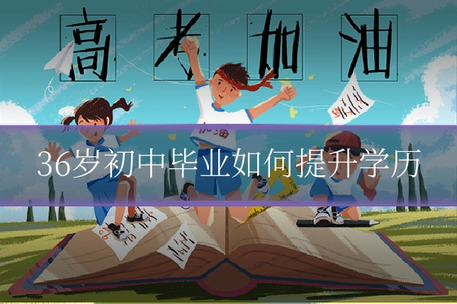 36岁初中毕业如何提升学历