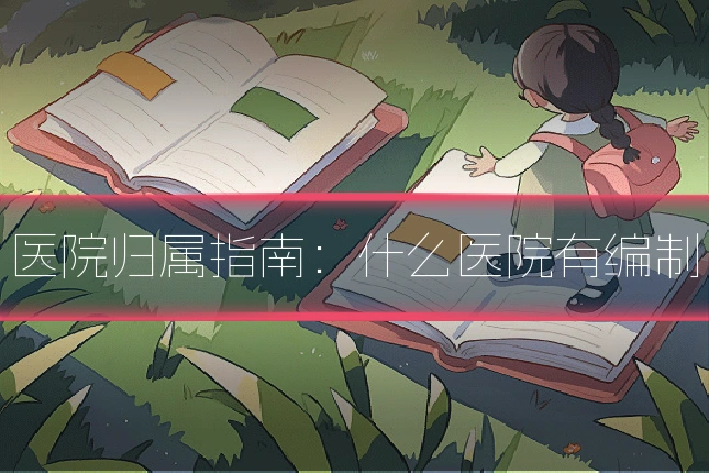 医院归属指南：什么医院有编制