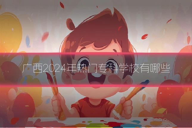 广西2024年热门专科学校有哪些