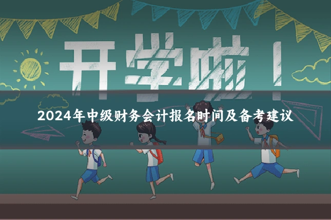 2024年中级财务会计报名时间及备考建议