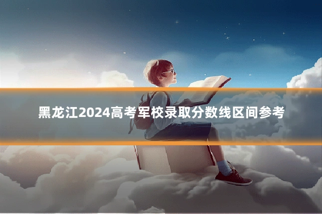 黑龙江2024高考军校录取分数线区间参考