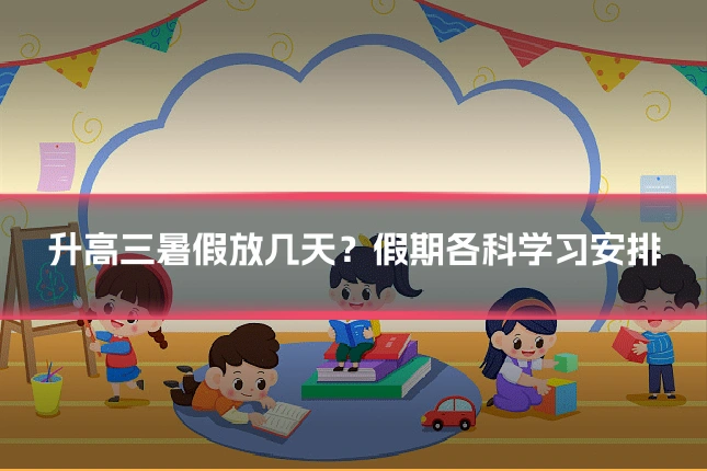 升高三暑假放几天？假期各科学习安排