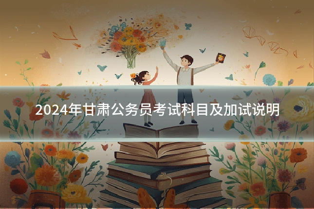 2024年甘肃公务员考试科目及加试说明
