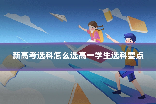 新高考选科怎么选高一学生选科要点
