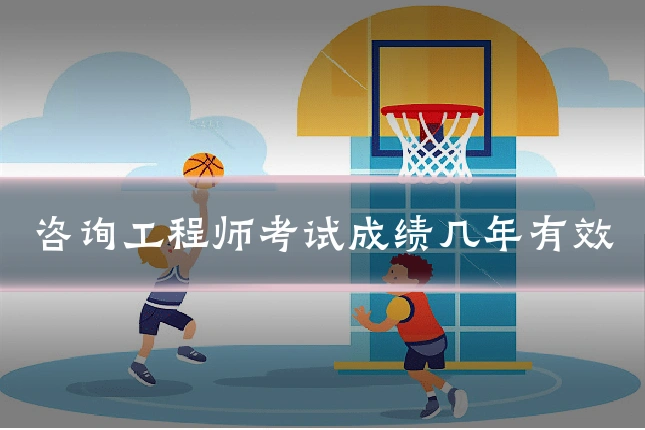 咨询工程师考试成绩几年有效