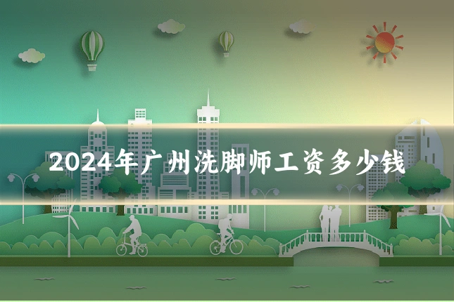 2024年广州洗脚师工资多少钱