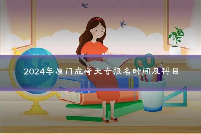 2024年厦门成考大专报名时间及科目