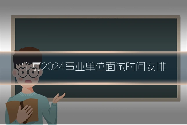 宁夏2024事业单位面试时间安排