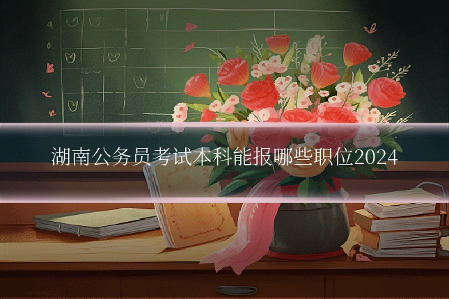 湖南公务员考试本科能报哪些职位2024