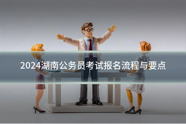2024湖南公务员考试报名流程与要点