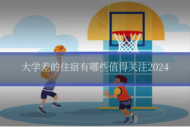 大学差的住宿有哪些值得关注2024