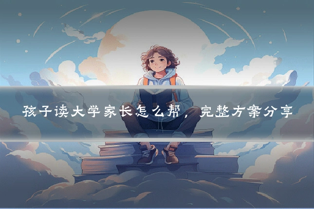 孩子读大学家长怎么帮，完整方案分享