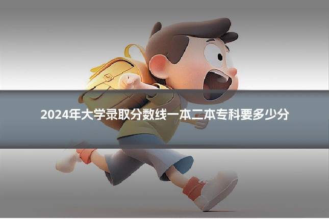 2024年大学录取分数线一本二本专科要多少分