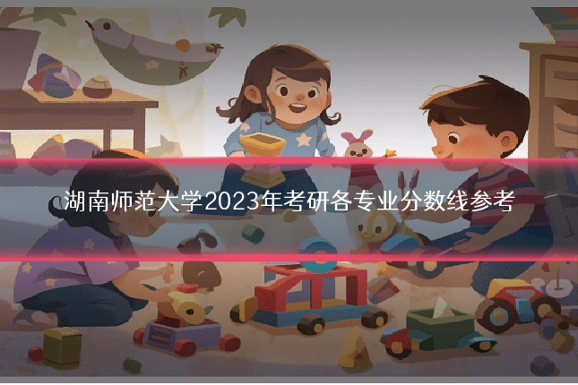 湖南师范大学2023年考研各专业分数线参考
