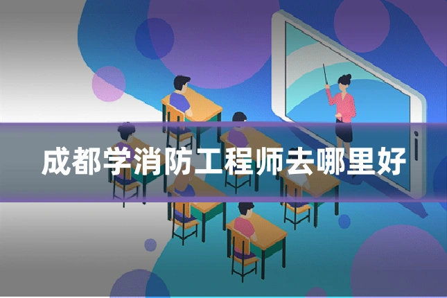 成都学消防工程师去哪里好