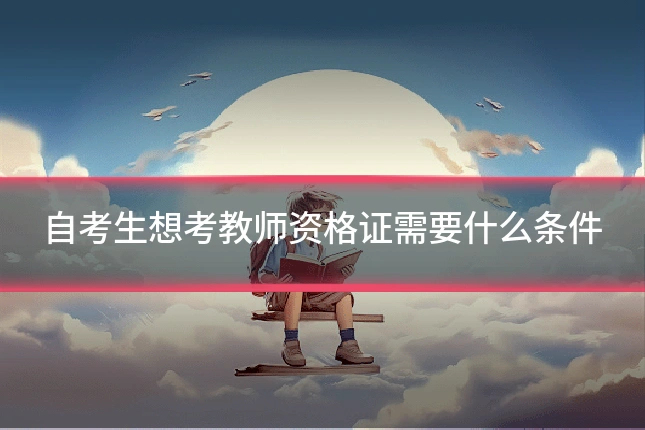 自考生想考教师资格证需要什么条件