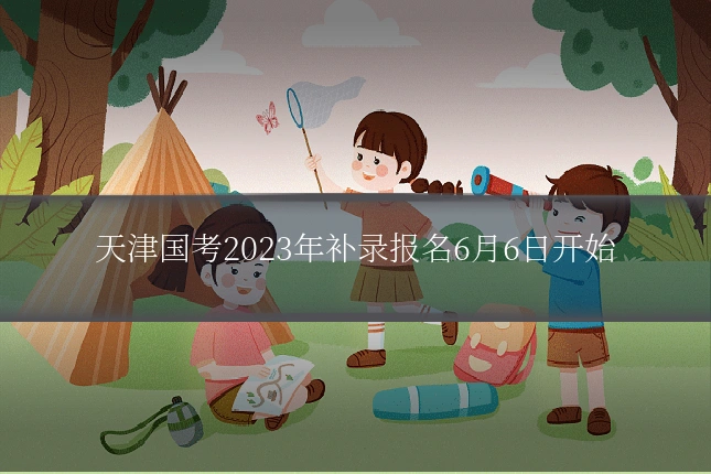 天津国考2023年补录报名6月6日开始