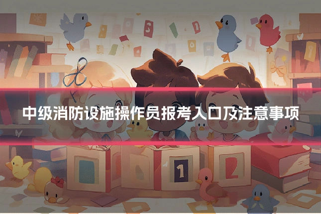 中级消防设施操作员报考入口及注意事项