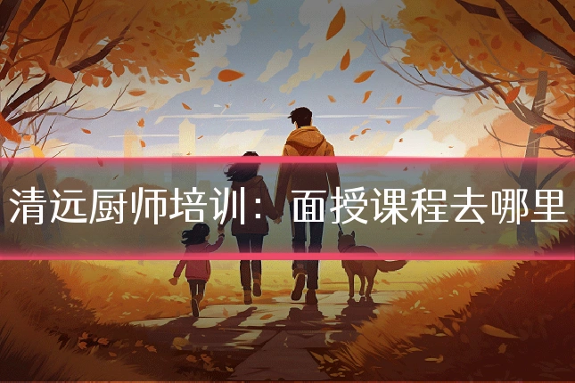 清远厨师培训：面授课程去哪里