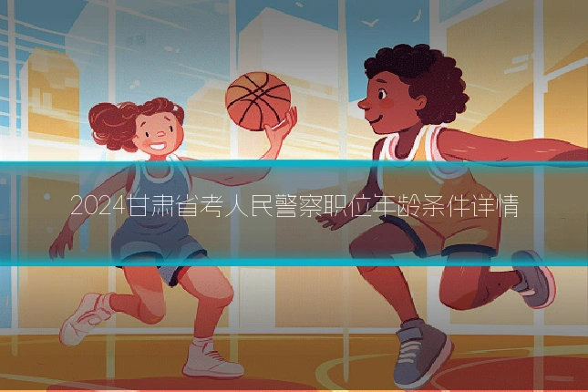 2024甘肃省考人民警察职位年龄条件详情