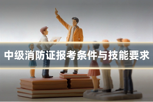 中级消防证报考条件与技能要求