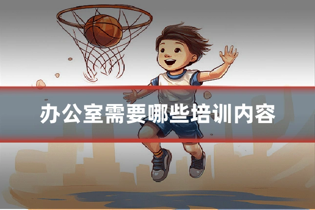 办公室需要哪些培训内容