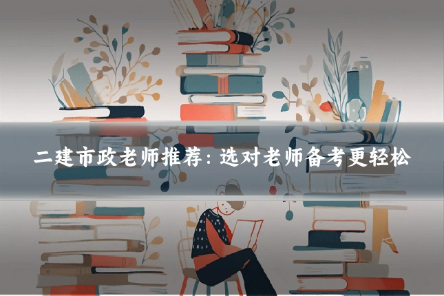 二建市政老师推荐：选对老师备考更轻松